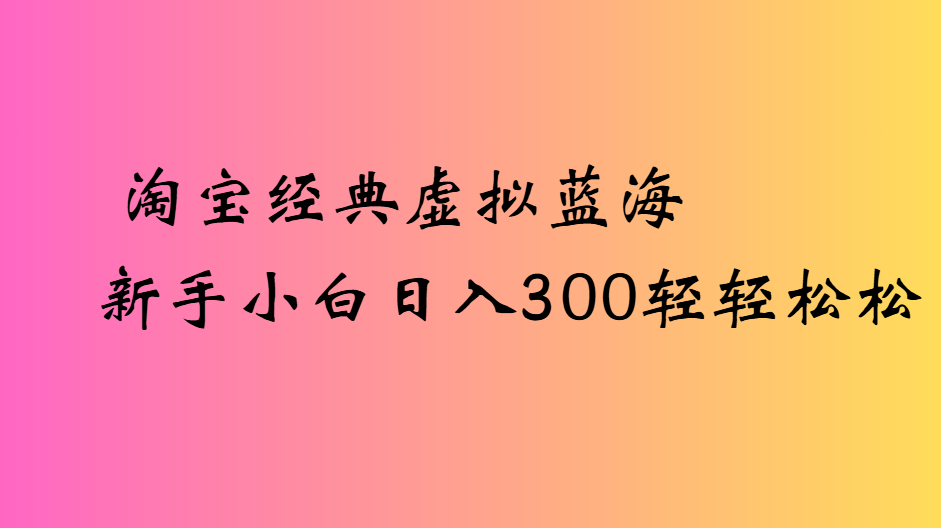 淘宝经典虚拟蓝海新手小白日入300轻轻松松-58创客网
