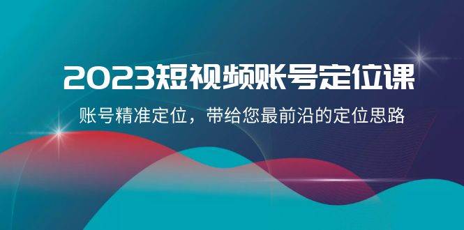 2023短视频账号-定位课，账号精准定位，带给您最前沿的定位思路（21节课）-58创客网