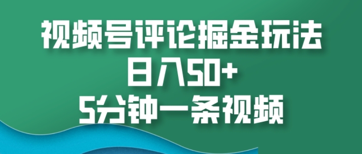 视频号评论掘金玩法，日入50+，5分钟一条视频-58创客网
