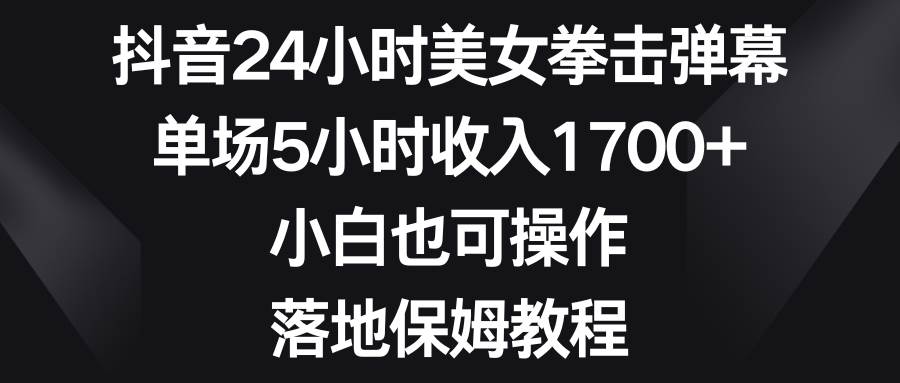 抖音24小时美女拳击弹幕，单场5小时收入1700+，小白也可操作，落地保姆教程-58创客网