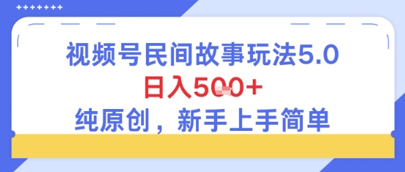 视频号民间故事玩法5.0，日入5张+，纯原创，新手上手简单-58创客网