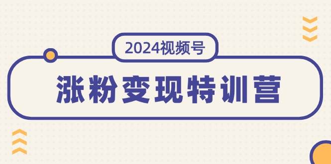2024视频号-涨粉变现特训营：一站式打造稳定视频号涨粉变现模式（10节）-58创客网