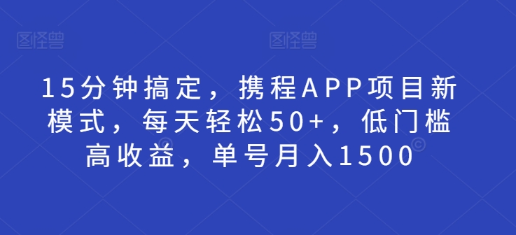 15分钟搞定，携程APP项目新模式，每天轻松50+，低门槛高收益，单号月入1500-58创客网