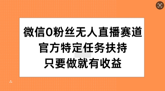 微信0粉丝无人直播赛道，官方特定任务扶持，只要做就有收益-58创客网