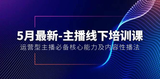 5月最新-主播线下培训课【40期】：运营型主播必备核心能力及内容性播法-58创客网