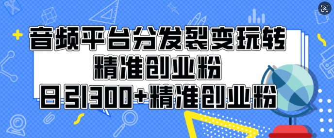 音频平台分发裂变玩转创业粉，日引300+精准创业粉-58创客网