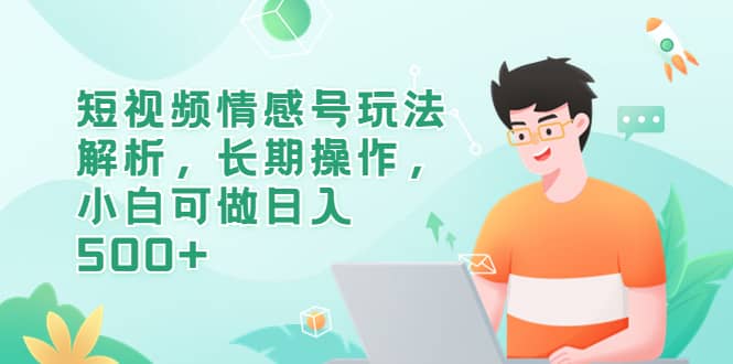 短视频情感号玩法解析，长期操作，小白可做日入500+-58创客网