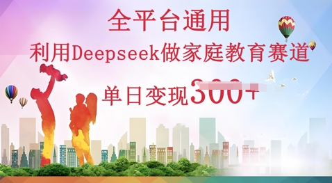 利用Deepseek做家庭教育赛道条条爆款单日变现3张-58创客网