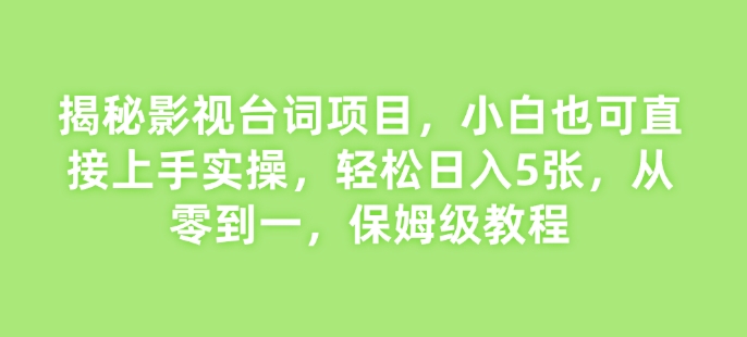 揭秘影视台词项目，小白也可直接上手实操，轻松日入5张，从零到一，保姆级教程-58创客网