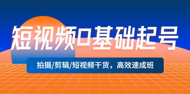 短视频0基础起号，拍摄/剪辑/短视频干货，高效速成班-58创客网