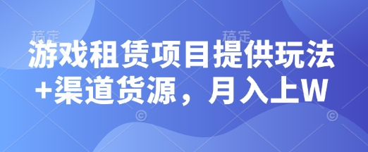 游戏租赁项目提供玩法+渠道货源，月入上W-58创客网