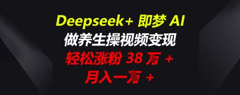 Deepseek+即梦AI，做养生操视频变现，轻松涨粉38W+，月入一W+-58创客网