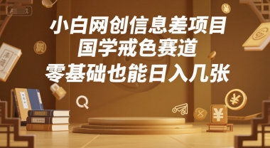 小白网创信息差项目，国学戒色赛道，零基础也能日入几张-58创客网