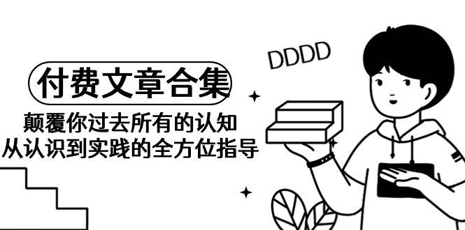 《某公众号付费文章合集》颠覆你过去所有的认知 从认识到实践的全方位指导-58创客网