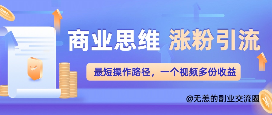 商业思维涨粉+引流最短操作路径，一个视频多份收益单-58创客网