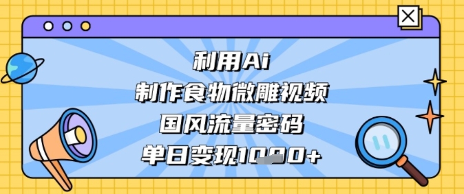利用Ai制作食物微雕视频，国风流量密码，单日变现多张-58创客网