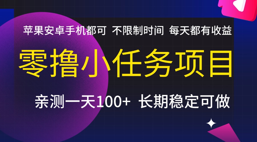 零撸小任务项目，不限制时间，每天都有收益，苹果安卓手机都可，亲测一天100+，长期稳定可做-58创客网
