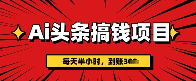AI头条搞钱项目，每天半小时(附详细实操)一天稳定3张-58创客网