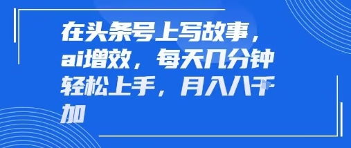 在头条号上写故事，ai增效，每天几分钟轻松上手，月入8k-58创客网