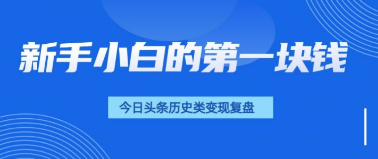 新手小白的第一块钱，今日头条历史类视频变现【复盘】-58创客网