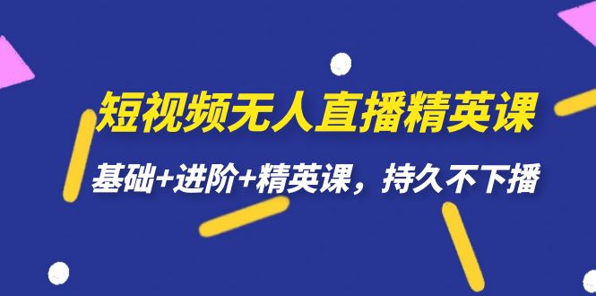 短视频无人直播-精英课，基础+进阶+精英课，持久不下播-58创客网