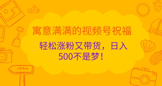 寓意满满的视频号祝福，轻松涨粉又带货，日入5张不是梦!-58创客网