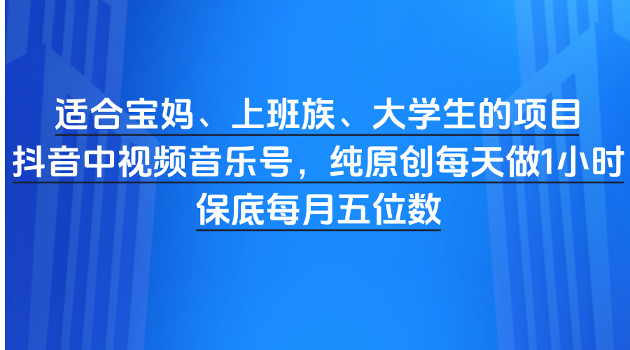 适合宝妈、上班族、大学生的项目，抖音中视频音乐号，纯原创每天做1小时，保底每月五位数-58创客网