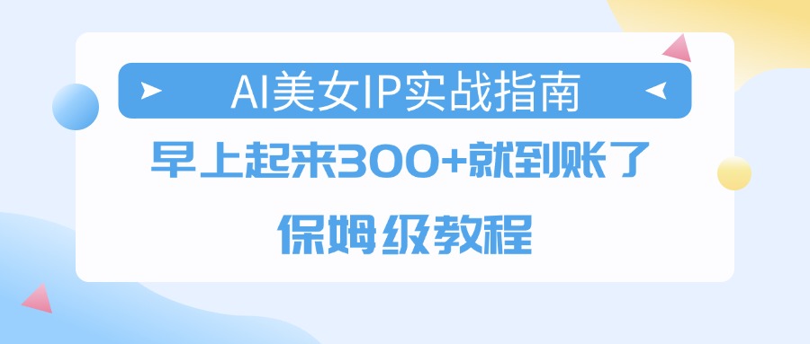 AI美女IP实战指南，早上起来300+就到账了，保姆级教程-58创客网