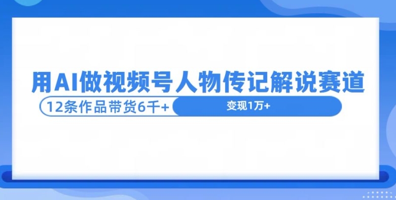 用AI做视频号人物传记解说赛道，12条作品带货6k-58创客网