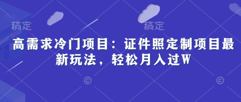高需求冷门项目：证件照定制项目最新玩法，轻松月入过W-58创客网
