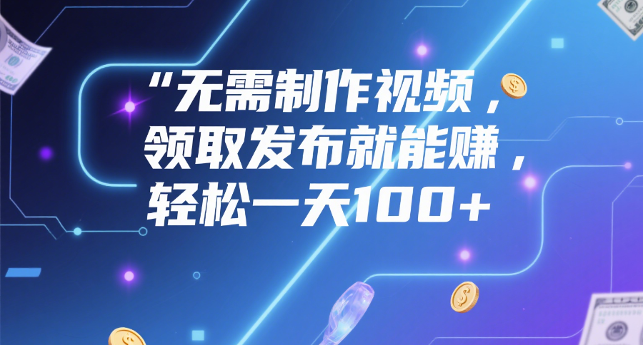 无需制作视频，领取发布就能赚，轻松一天100+-58创客网