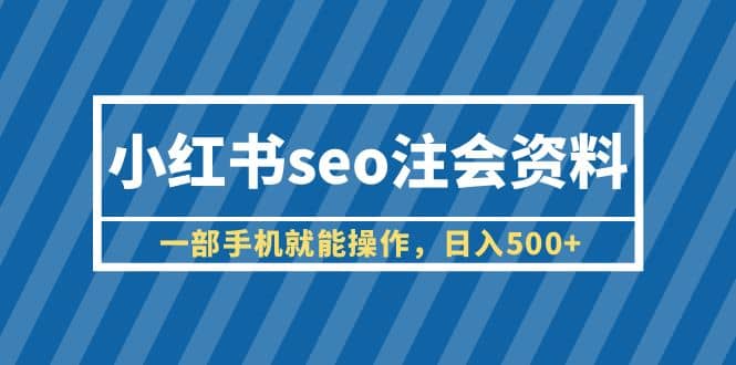小红书seo注会资料，一部手机就能操作，日入500+（教程+资料）-58创客网