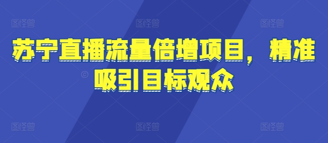 苏宁直播流量倍增项目，精准吸引目标观众-58创客网