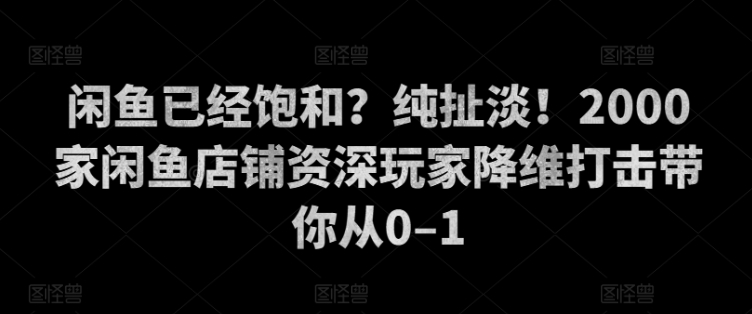 闲鱼已经饱和？纯扯淡！2000家闲鱼店铺资深玩家降维打击带你从0–1-58创客网
