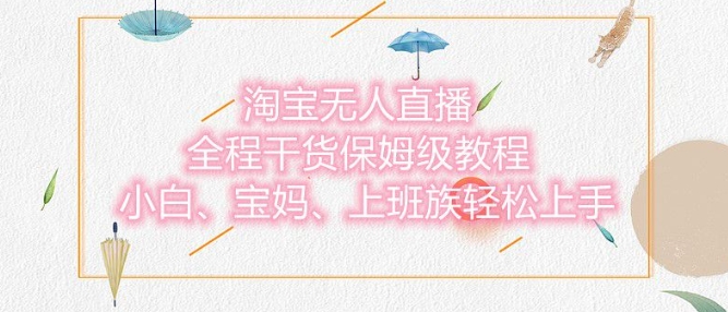 淘宝无人直播最新玩法，小白，宝妈，上班族轻松上手，保姆级教程，兼职副业的首选-58创客网