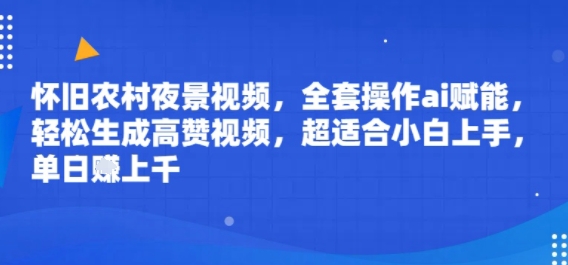 怀旧农村夜景视频，全套操作ai赋能，轻松生成高赞视频，超适合小白上手，单日收益几张-58创客网