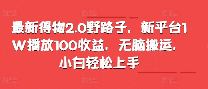 最新得物2.0野路子，新平台1W播放100收益，无脑搬运，小白轻松上手-58创客网