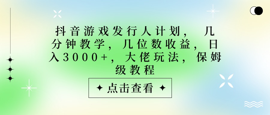 抖音游戏发行人计划，大佬玩法，保姆级教程， 几分钟教学，几位数收益，日入3000+-58创客网