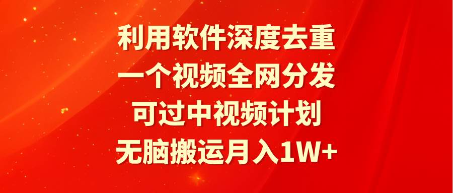 利用软件深度去重，一个视频全网分发，可过中视频计划，无脑搬运月入1W+-58创客网