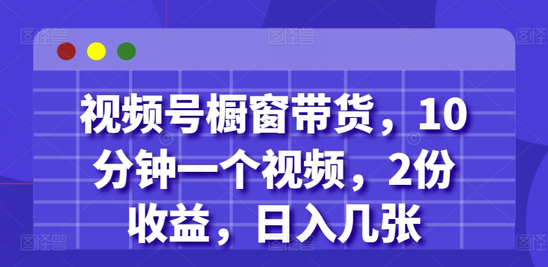视频号橱窗带货，10分钟一个视频，2份收益，日入几张-58创客网