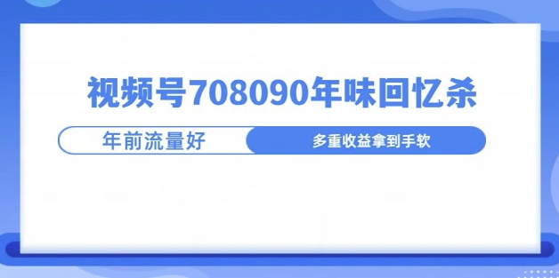 视频号708090年味玩法，越接近过年流量越大-58创客网