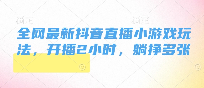 全网最新抖音直播小游戏玩法，开播2小时，躺挣多张-58创客网