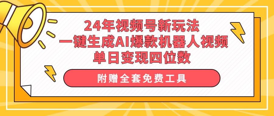24年视频号新玩法 一键生成AI爆款机器人视频，单日轻松变现四位数-58创客网