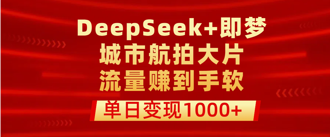 用DeepSeek+即梦做城市航拍大片，流量赚到手软，单日变现1000+-58创客网