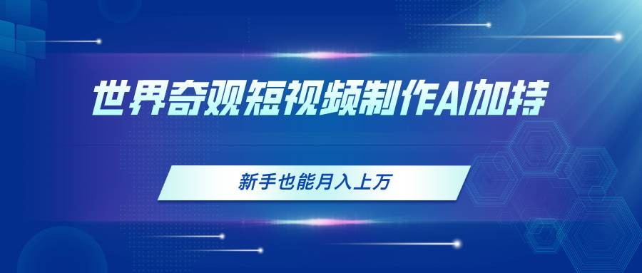 世界奇观短视频制作，AI加持，新手也能月入上万-58创客网