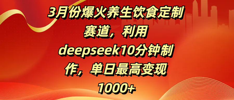 3月份爆火养生饮食定制赛道，利用deepseek10分钟制作，单日最高变现1000+-58创客网