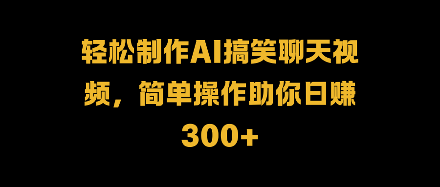 轻松制作AI搞笑聊天视频，简单操作助你日赚300+-58创客网