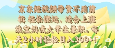 京东短视频带货不用剪辑 轻松搬运，适合上班族宝妈或大学生兼职，每天2小时轻松日入3张-58创客网