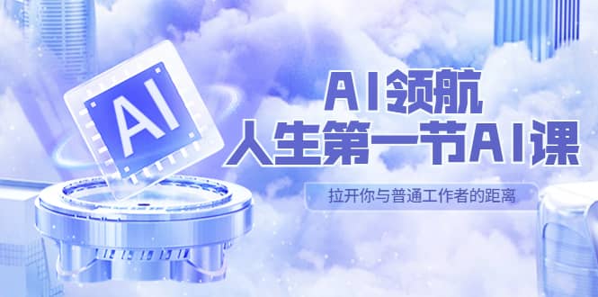 AI-领航-人生第一节-AI课，30位AI领域极客 汇集1000小时Al心得（保姆级）-58创客网