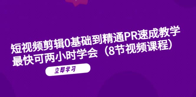 短视频剪辑0基础到精通PR速成教学：最快可两小时学会（8节视频课程）-58创客网